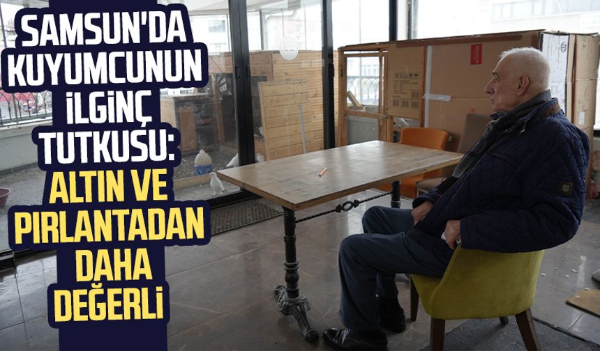 Samsun'da kuyumcunun ilginç tutkusu: Altın ve pırlantadan daha değerli