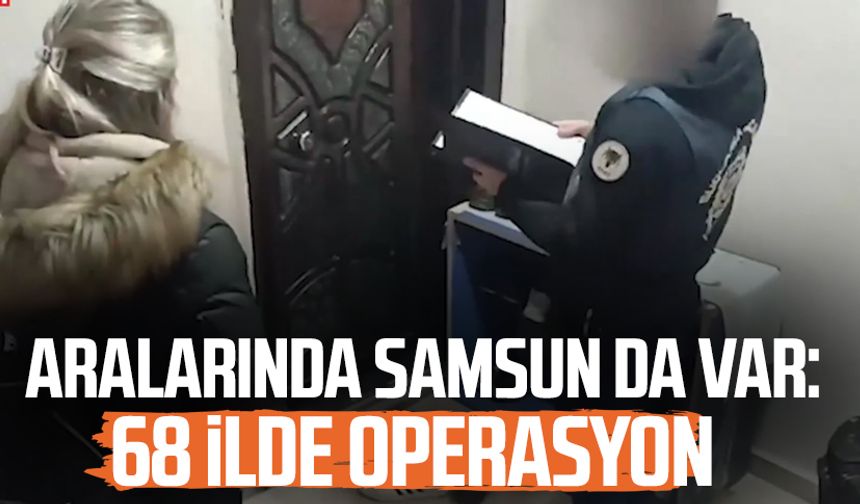 Aralarında Samsun da var: 68 ilde operasyon