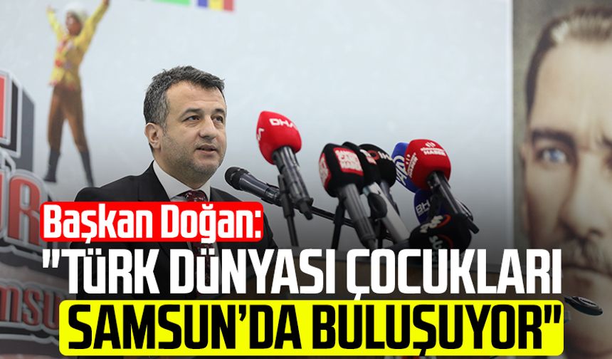 Başkan Halit Doğan: "Türk dünyası çocukları Samsun’da buluşuyor"