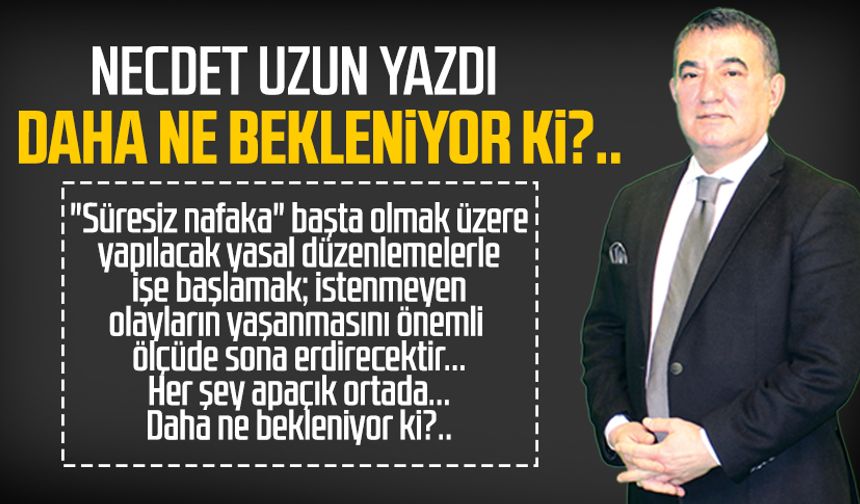 Necdet Uzun yazdı: Daha ne bekleniyor ki?..