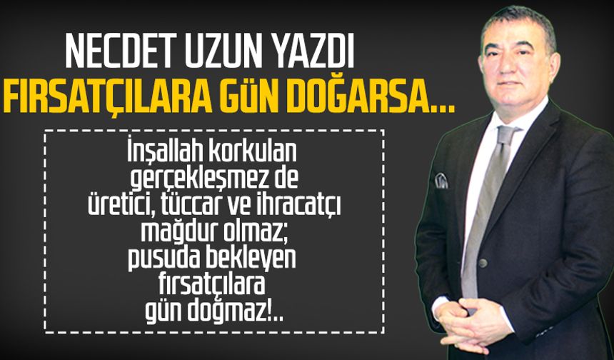 Necdet Uzun yazdı: Fırsatçılara gün doğarsa...