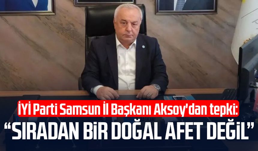 İYİ Parti Samsun İl Başkanı Hasan Aksoy'dan tepki: 'Sıradan bir doğal afet değil'