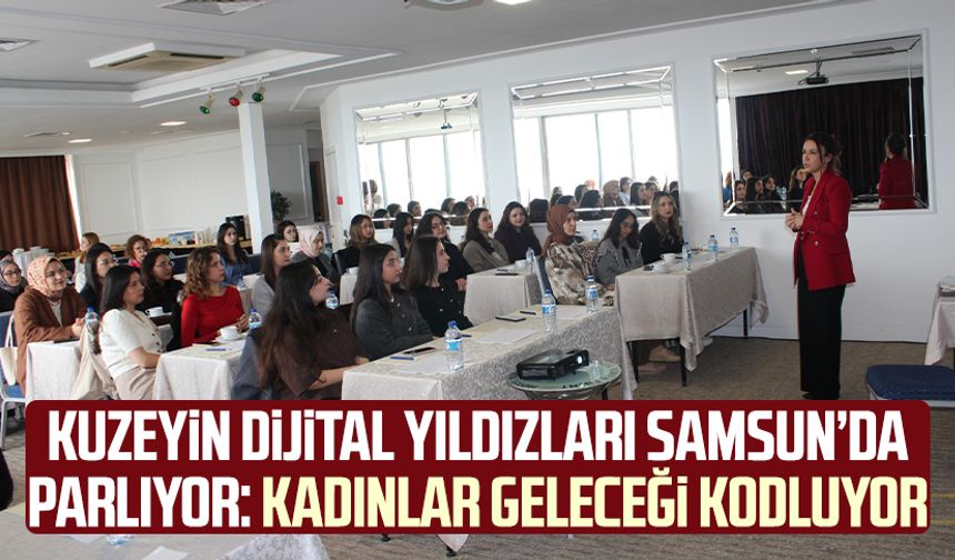 Kuzeyin Dijital Yıldızları Samsun’da parlıyor: Kadınlar geleceği kodluyor