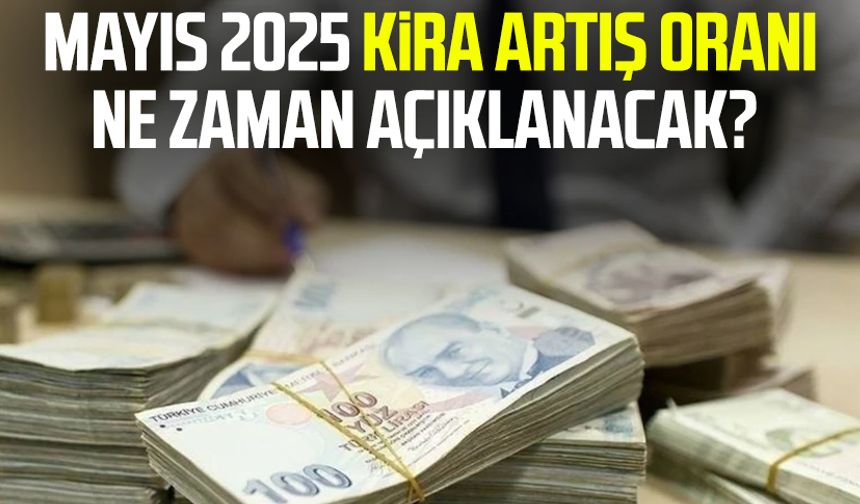 Mayıs 2025 kira artış oranı ne zaman açıklanacak?