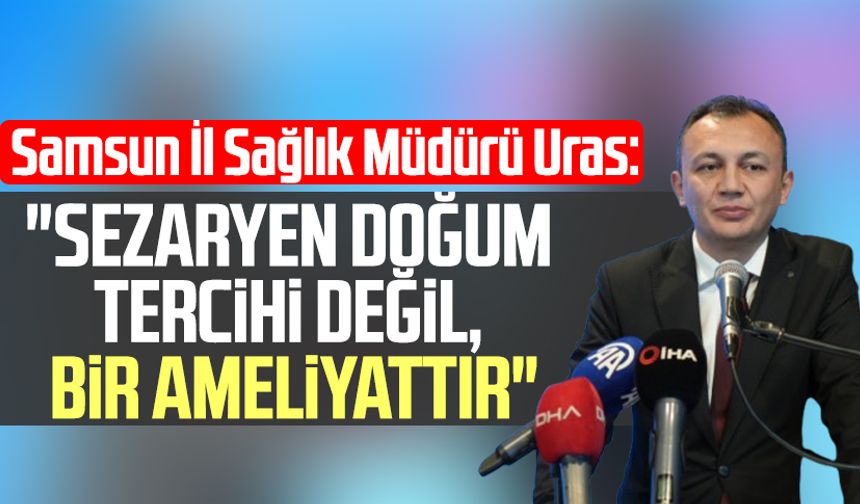Samsun İl Sağlık Müdürü Mustafa Uras: "Sezaryen doğum tercihi değil, bir ameliyattır"