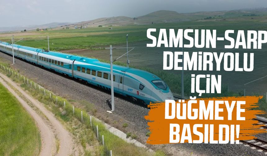 Samsun-Sarp Demiryolu için düğmeye basıldı!