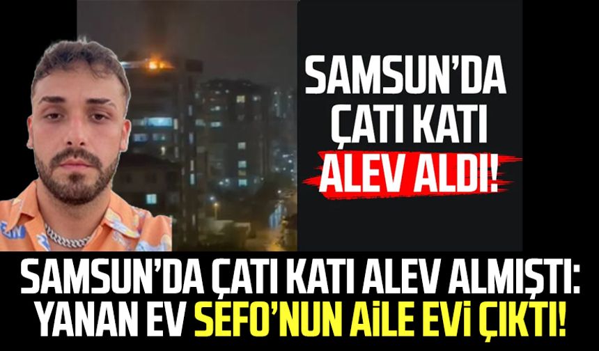 Samsun’da çatı katı alev almıştı: Yanan ev Sefo’nun aile evi çıktı!