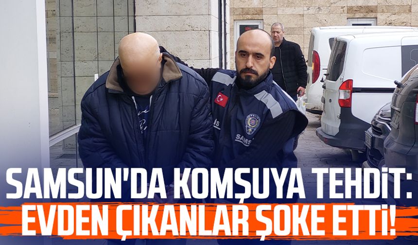 Samsun'da komşuya tehdit: Evden çıkanlar şoke etti!