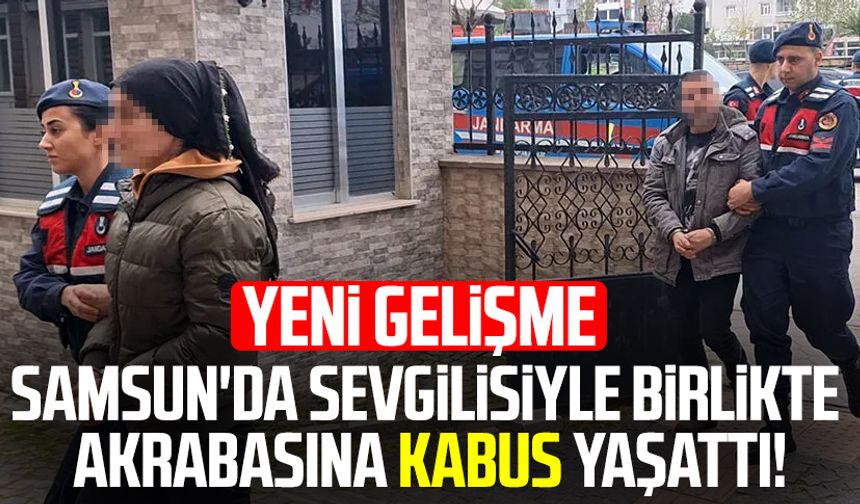 Samsun'da sevgilisiyle birlikte akrabasına kabus yaşattı! Yeni gelişme