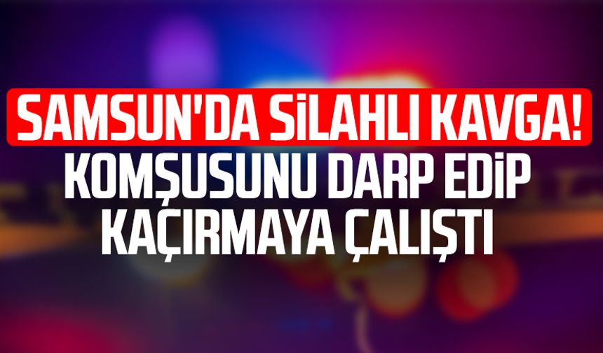 Samsun'da silahlı kavga! Komşusunu darp edip kaçırmaya çalıştı