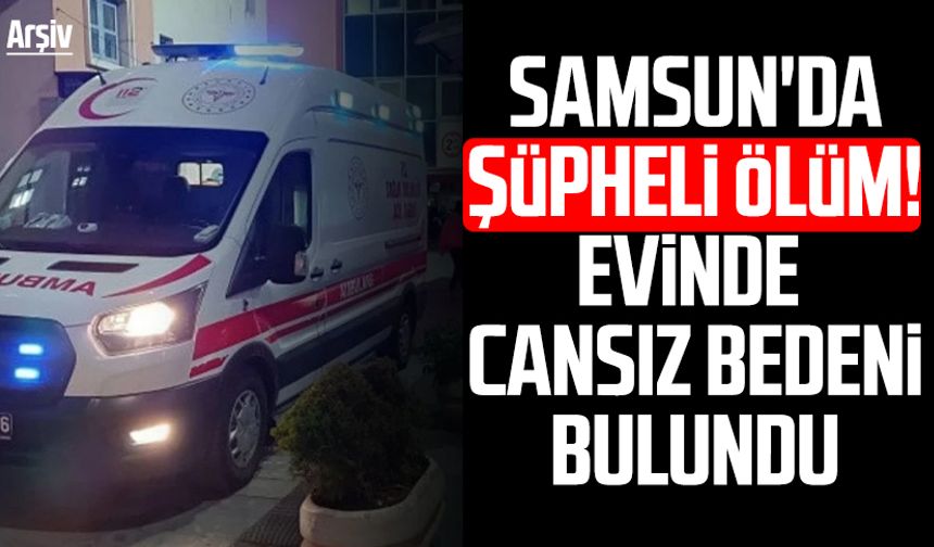 Samsun'da şüpheli ölüm: Evinde ölü bulundu!