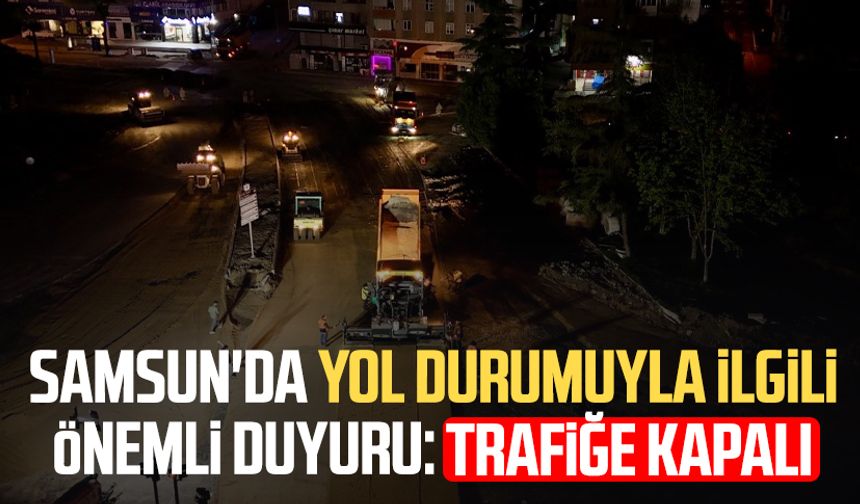 Samsun'da trafik akışıyla ilgili önemli duyuru: O yol trafiğe kapalı