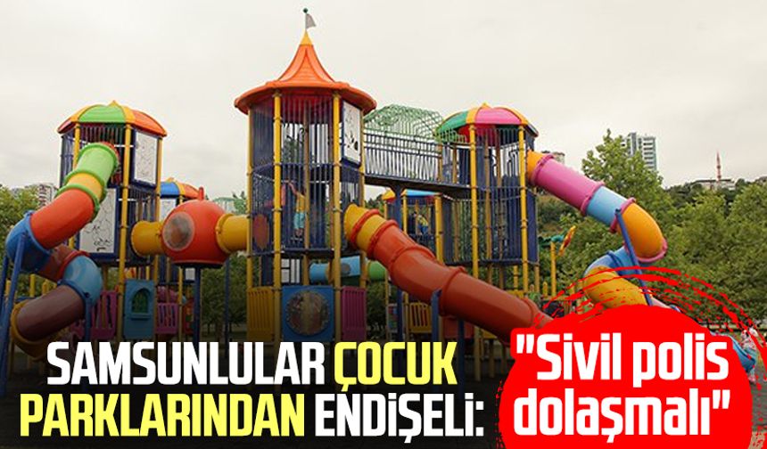 Samsunlular çocuk parklarından endişeli: "Sivil polis dolaşmalı"