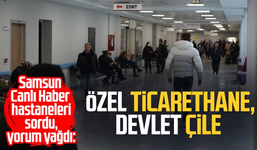 Samsun Canlı Haber hastaneleri sordu, yorum yağdı: Özel ticarethane, devlet çile