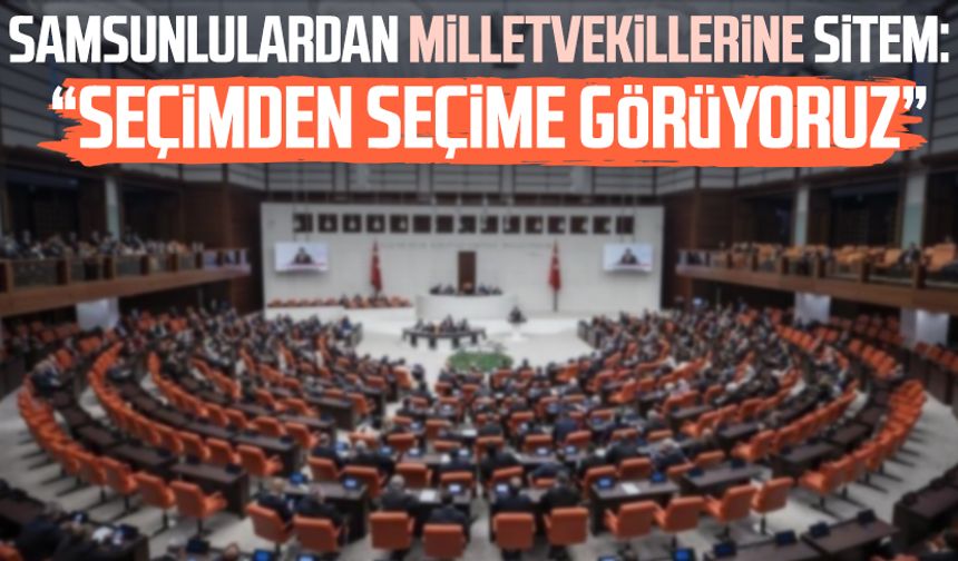 Samsunlulardan milletvekillerine sitem: "Seçimden seçime görüyoruz"