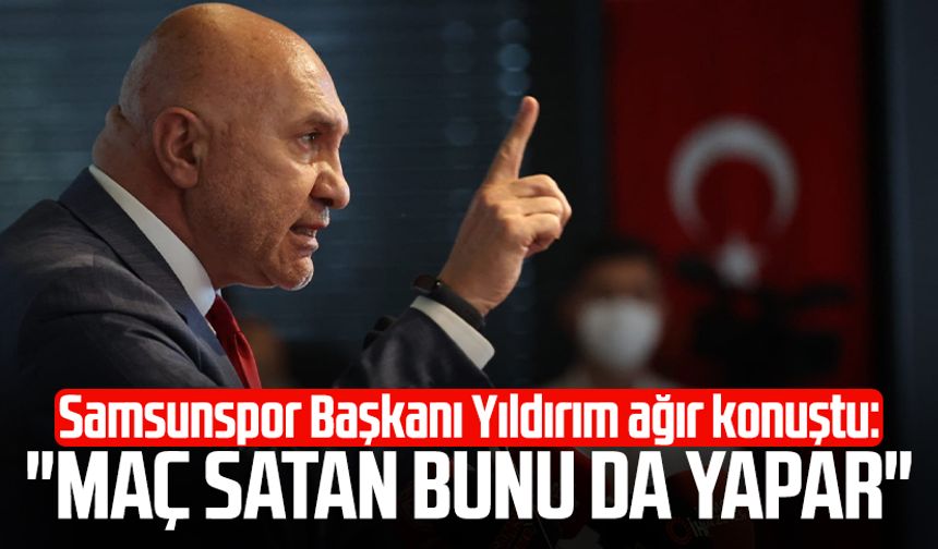 Samsunspor Başkanı Yüksel Yıldırım ağır konuştu: "Maç satan bunu da yapar"
