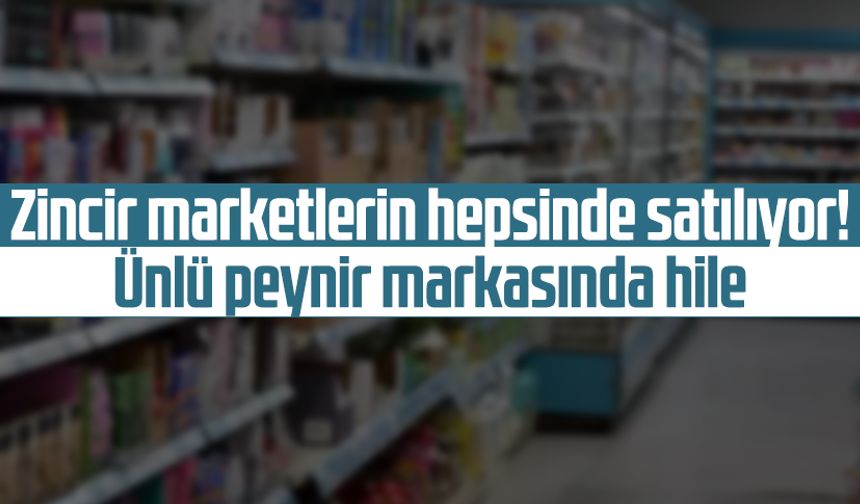 Zincir marketlerin hepsinde satılıyor! Ünlü peynir markasında hile