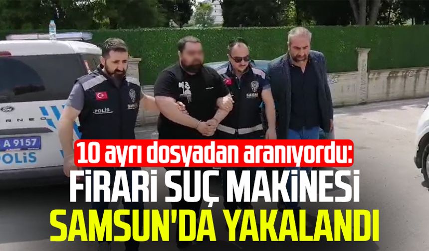 10 ayrı dosyadan aranıyordu: Firari suç makinesi Samsun'da yakalandı