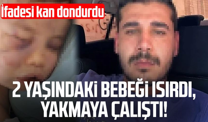 2 yaşındaki bebeği ısırdı, yakmaya çalıştı! İfadesi kan dondurdu