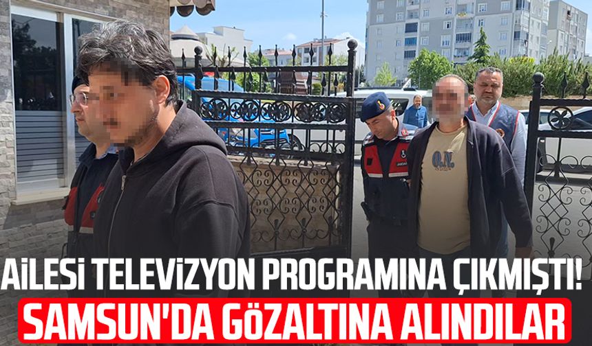Ailesi televizyon programına çıkmıştı! Samsun'da gözaltına alındılar
