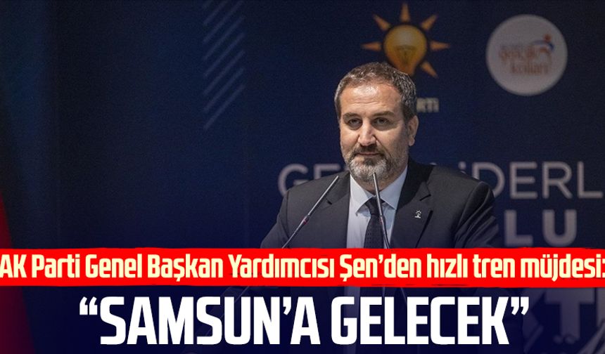 AK Parti Genel Başkanı Yardımcısı Mustafa Şen'den Samsun'a hızlı tren müjdesi