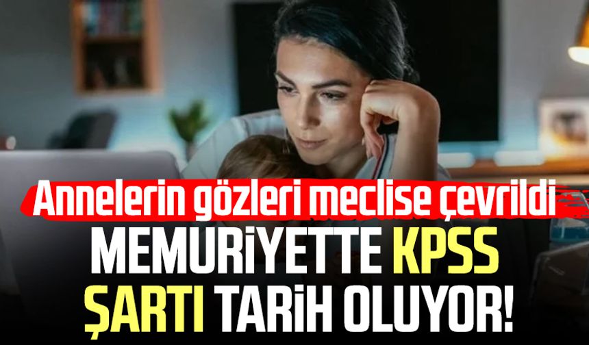 Memuriyette KPSS şartı tarih oluyor! Annelerin gözleri meclise çevrildi