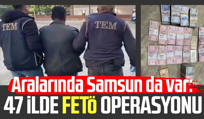 Aralarında Samsun da var: 47 ilde FETÖ operasyonu