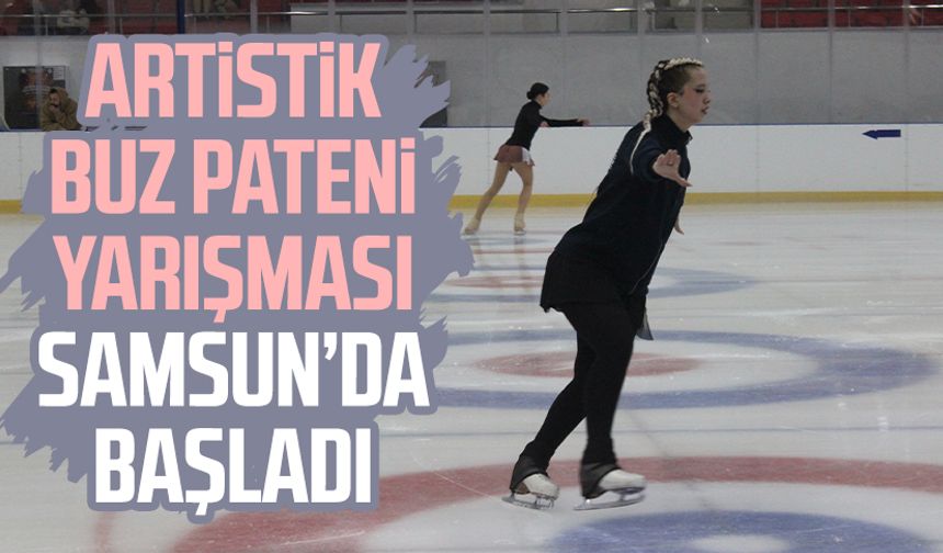 Artistik Buz Pateni Yarışması Samsun’da başladı