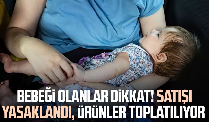 Bebeği olanlar dikkat! Satışı yasaklandı, ürünler toplatılıyor
