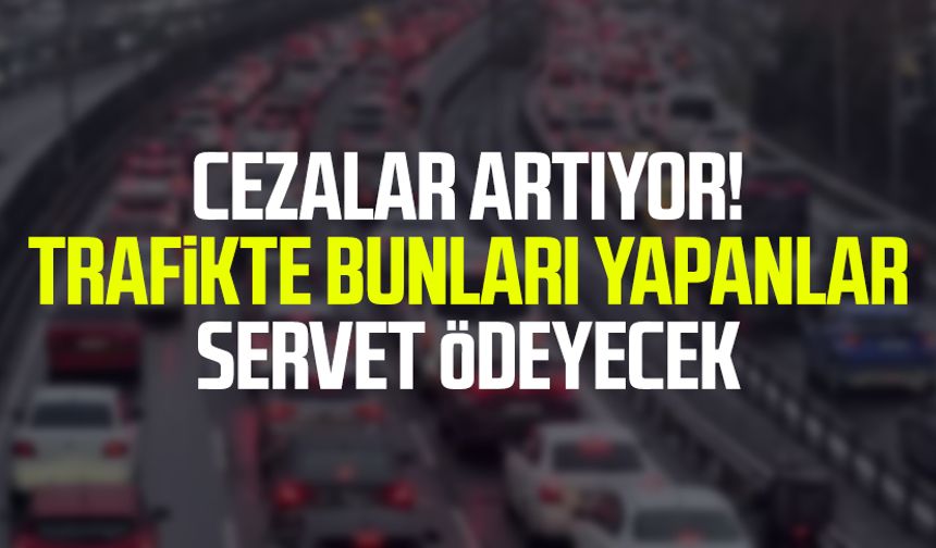 Cezalar artıyor! Trafikte bunları yapanlar servet ödeyecek