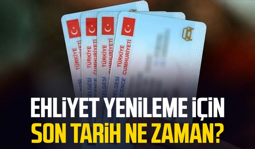 Ehliyet yenileme için son tarih ne zaman? Vatandaşlar dikkat!