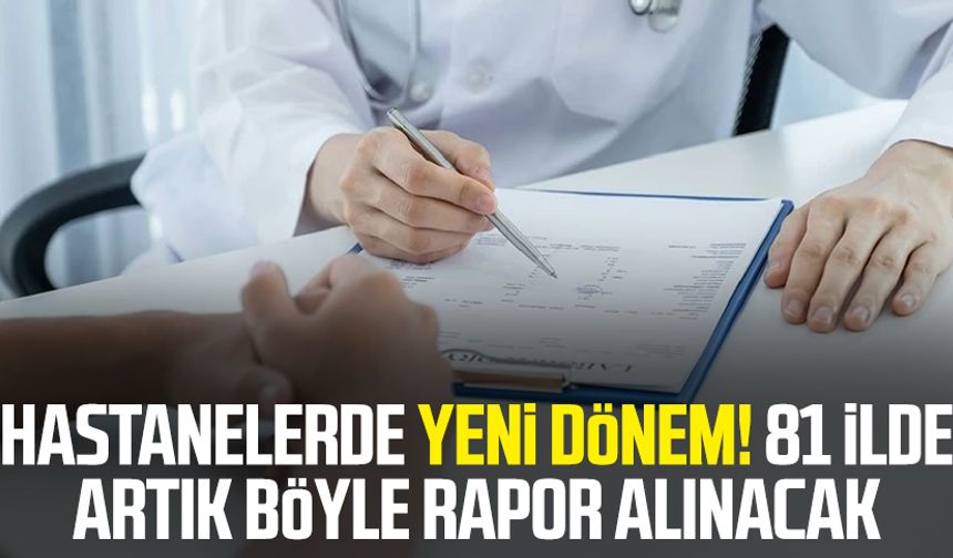 Hastanelerde yeni dönem! 81 ilde artık böyle rapor alınacak