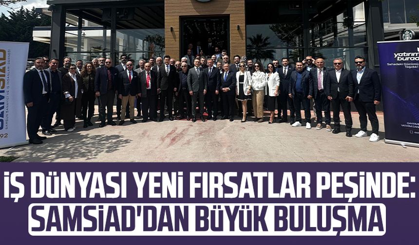 İş dünyası yeni fırsatlar peşinde: SAMSİAD'dan büyük buluşma