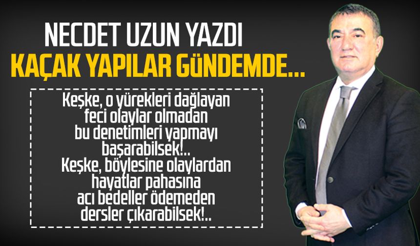 Necdet Uzun yazdı: Kaçak yapılar gündemde...