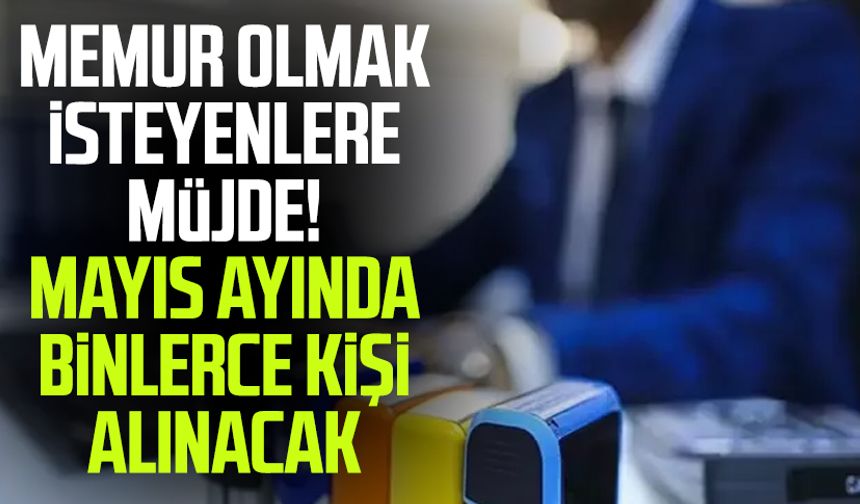 Memur olmak isteyenlere müjde! Mayıs ayında binlerce kişi alınacak