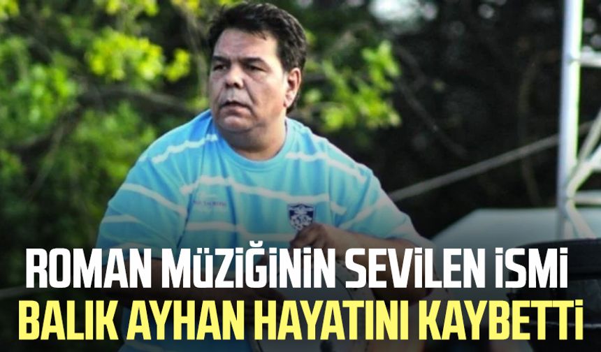 Roman müziğinin sevilen ismi Balık Ayhan hayatını kaybetti