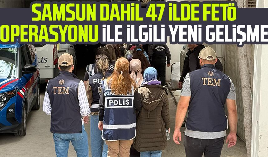 Samsun dahil 47 ilde FETÖ operasyonu ile ilgili yeni gelişme