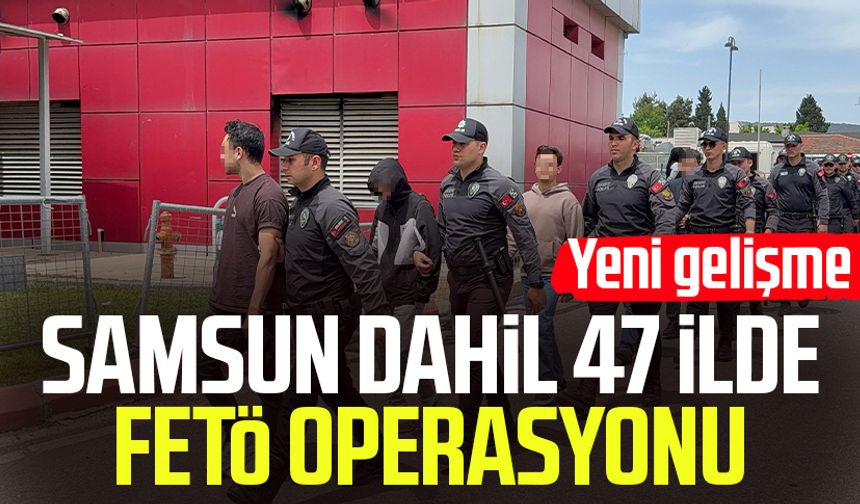 Samsun dahil 47 ilde FETÖ operasyonu: Yeni gelişme!