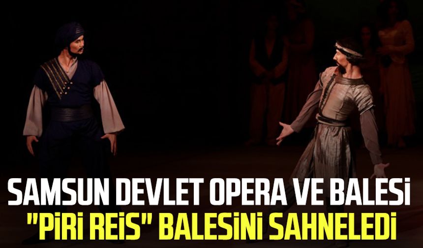 Samsun Devlet Opera ve Balesi "Piri Reis" balesini sahneledi