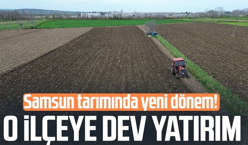 Samsun tarımında yeni dönem! O ilçeye dev yatırım