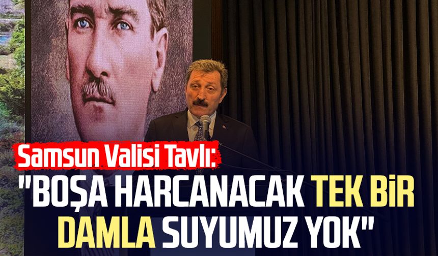 Samsun Valisi Orhan Tavlı: "Boşa harcanacak tek bir damla suyumuz yok"