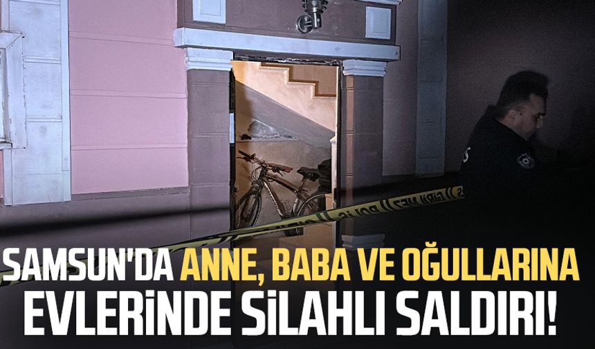Samsun'da anne, baba ve oğullarına evlerinde silahlı saldırı!
