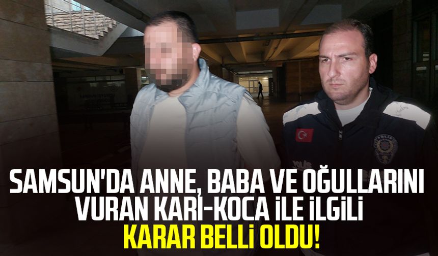 Samsun'da anne, baba ve oğullarını vuran karı-koca ile ilgili karar belli oldu!
