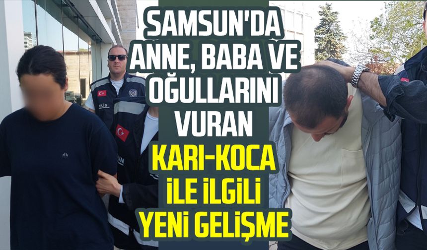 Samsun'da anne, baba ve oğullarını vuran karı-koca ile ilgili yeni gelişme