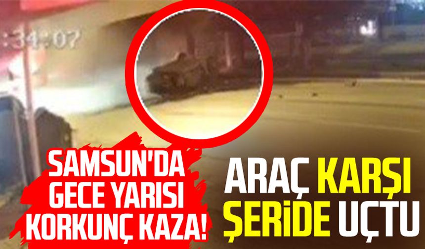 Samsun'da gece yarısı korkunç kaza! Araç karşı şeride fırladı