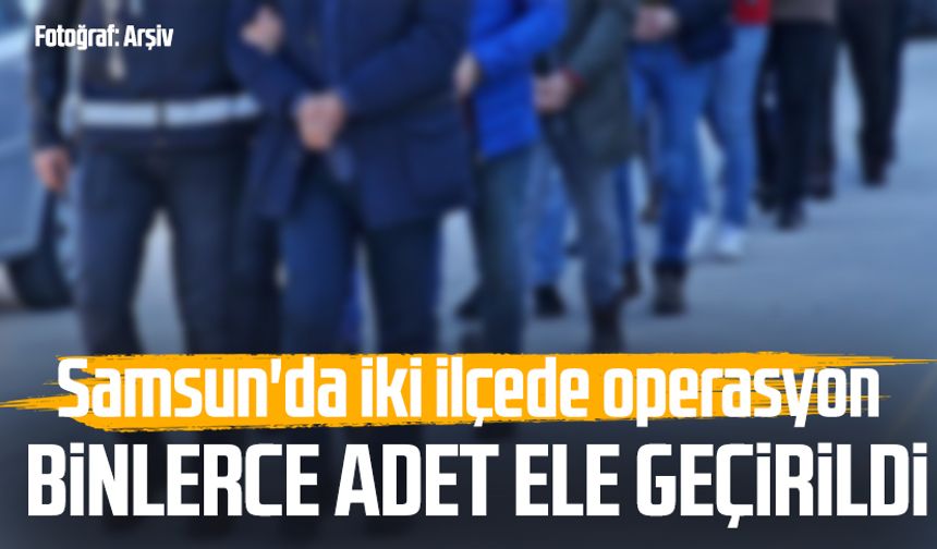 Samsun'da iki ilçede operasyon: Binlerce adet ele geçirildi