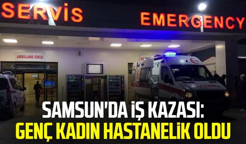 Samsun'da iş kazası: Genç kadın hastanelik oldu