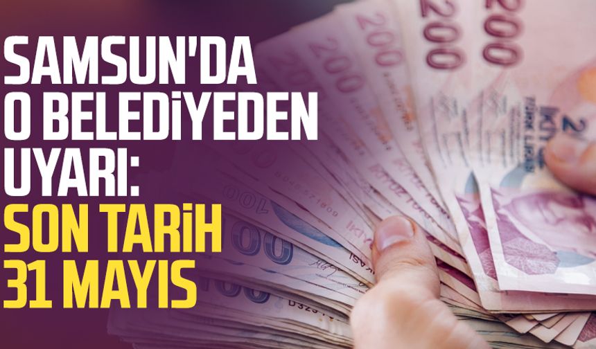 Samsun'da o belediyeden uyarı: Son tarih 31 Mayıs