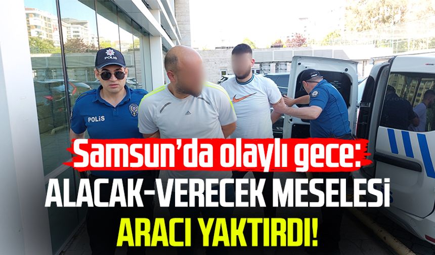 Samsun’da olaylı gece: Alacak-verecek meselesi aracı yaktırdı!