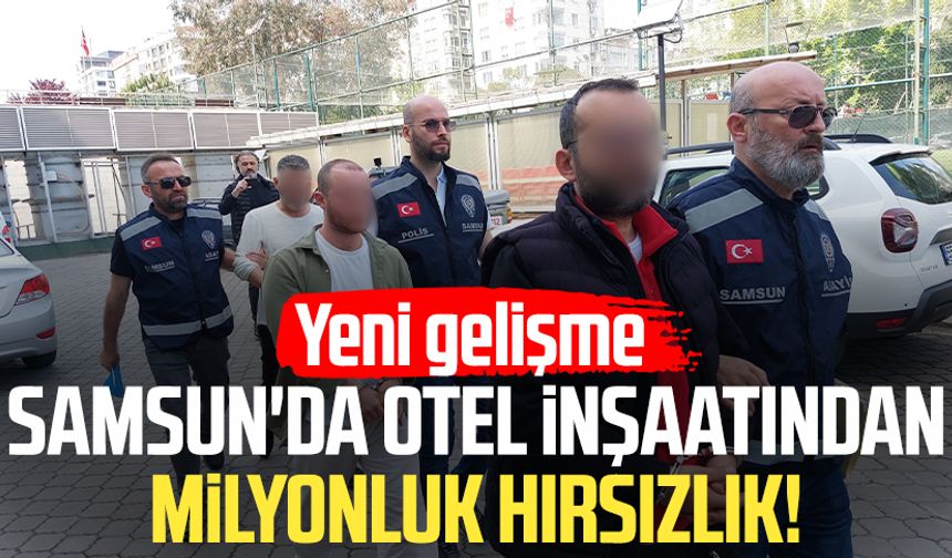 Samsun'da otel inşaatından milyonluk hırsızlık! Yeni gelişme